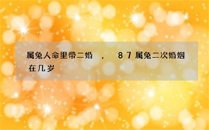 属兔人命里带二婚，87属兔二次婚姻在几岁